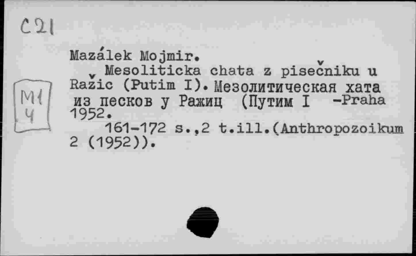 ﻿
Mazalek Mojmir.	v
v Mesoliticka chata z pisecniku u Razic (Putim I). Мезолитическая хата и^песков у Ражиц (Путим I -Praha
161-172 s.,2 t.ill.(Anthrooozoikum
2 (1952)).